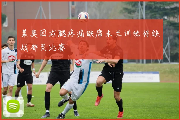 莱奥因右腿疼痛缺席米兰训练将缺战都灵比赛