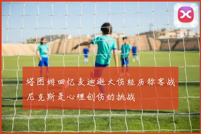 塔图姆回忆麦迪逊大伤经历称客战尼克斯是心理创伤的挑战