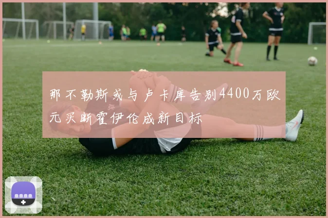 那不勒斯或与卢卡库告别4400万欧元买断霍伊伦成新目标
