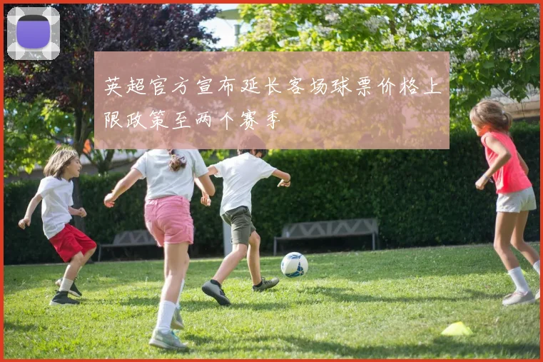 英超官方宣布延长客场球票价格上限政策至两个赛季