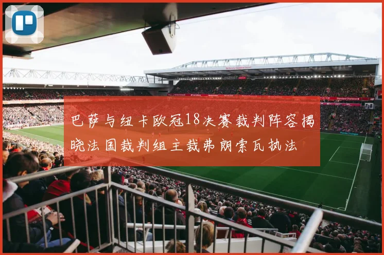 巴萨与纽卡欧冠18决赛裁判阵容揭晓法国裁判组主裁弗朗索瓦执法