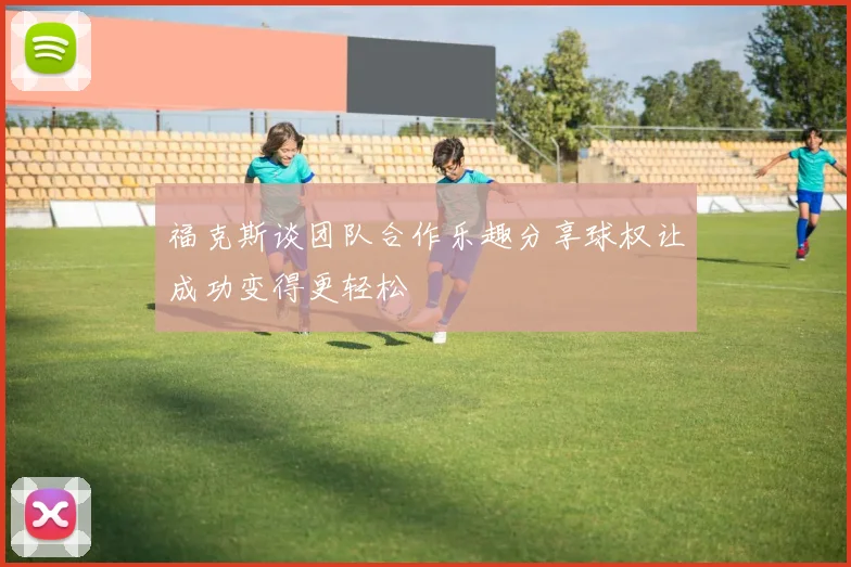 福克斯谈团队合作乐趣分享球权让成功变得更轻松