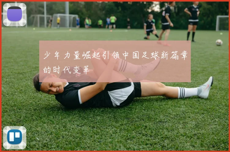少年力量崛起引领中国足球新篇章的时代变革