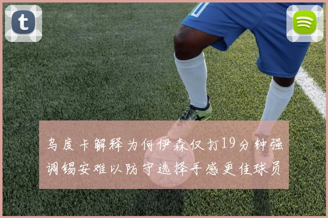 乌度卡解释为何伊森仅打19分钟强调锡安难以防守选择手感更佳球员