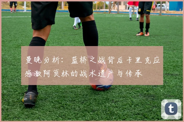 曼晚分析：蓝桥之战背后卡里克应感激阿莫林的战术遗产与传承