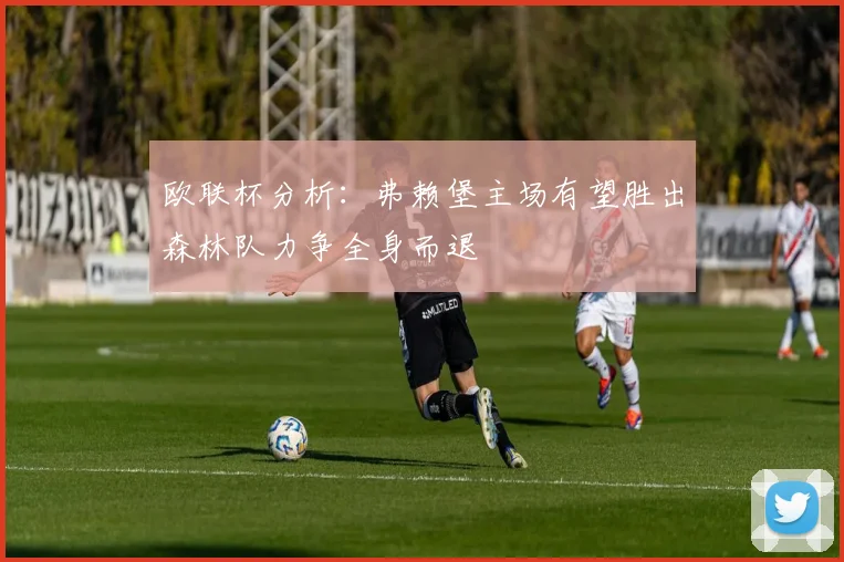 欧联杯分析：弗赖堡主场有望胜出森林队力争全身而退