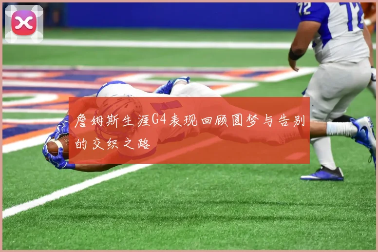 詹姆斯生涯G4表现回顾圆梦与告别的交织之路