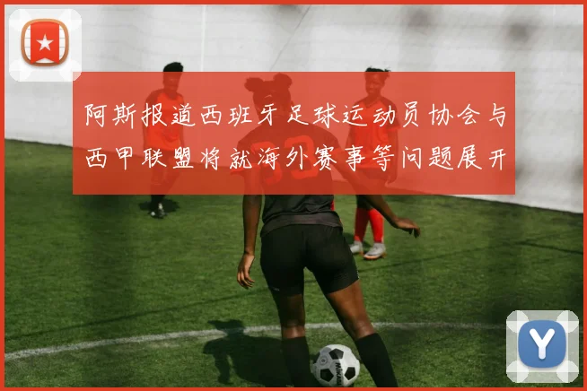 阿斯报道西班牙足球运动员协会与西甲联盟将就海外赛事等问题展开重要谈判