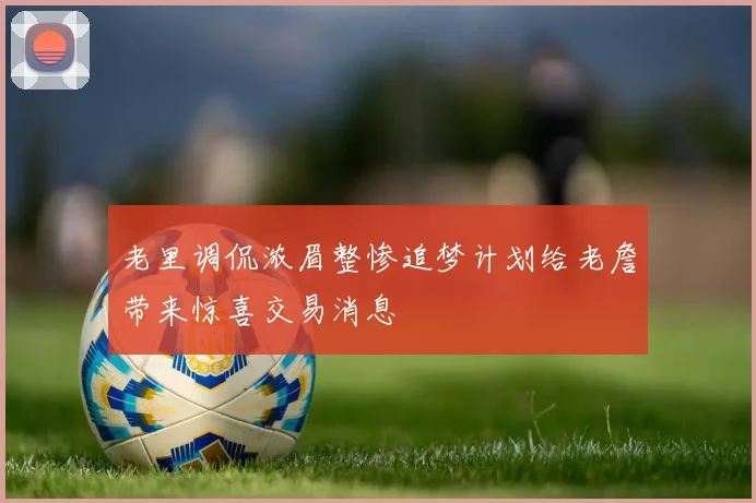 老里调侃浓眉整惨追梦计划给老詹带来惊喜交易消息