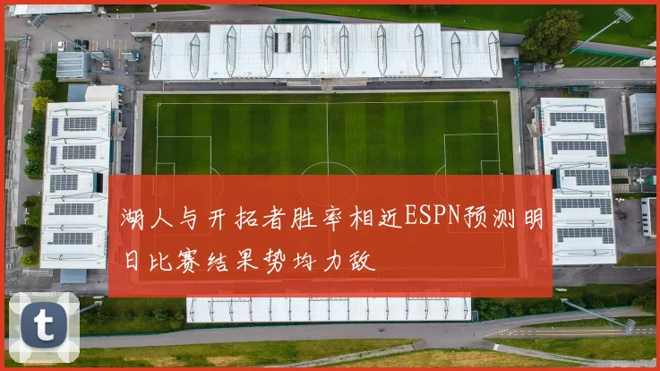 湖人与开拓者胜率相近ESPN预测明日比赛结果势均力敌