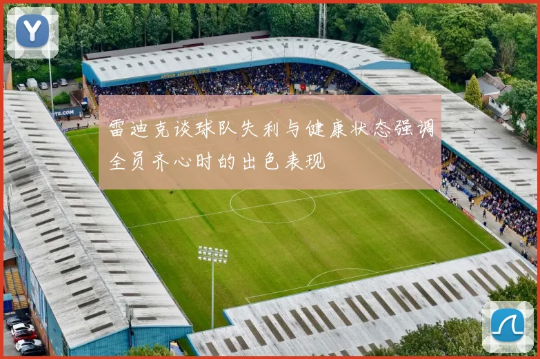 雷迪克谈球队失利与健康状态强调全员齐心时的出色表现