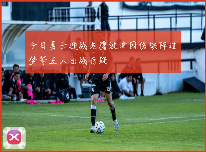 今日勇士迎战老鹰波津因伤缺阵追梦等五人出战存疑