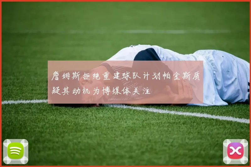 詹姆斯拒绝重建球队计划帕金斯质疑其动机为博媒体关注