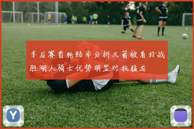 季后赛首轮赔率分析火箭被看好战胜湖人骑士优势明显对抗猛龙