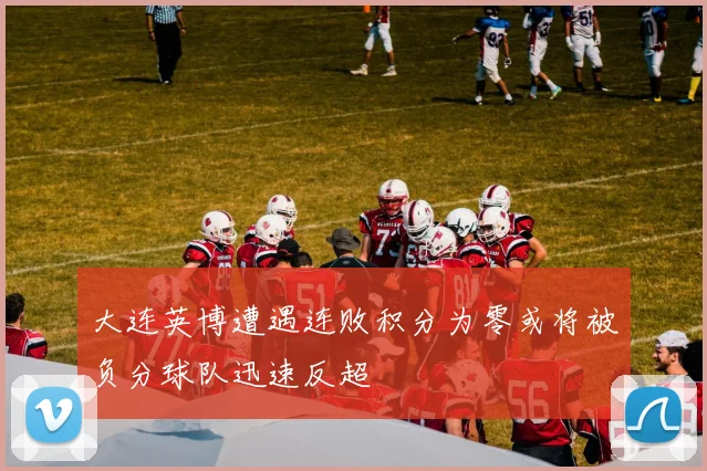 大连英博遭遇连败积分为零或将被负分球队迅速反超