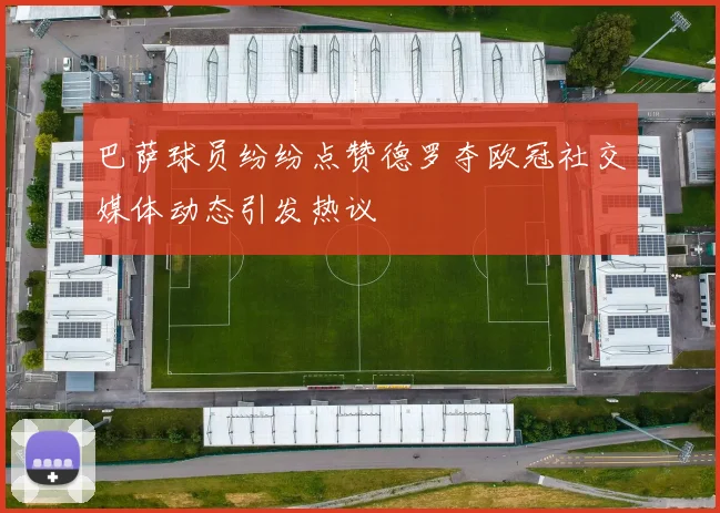 巴萨球员纷纷点赞德罗夺欧冠社交媒体动态引发热议