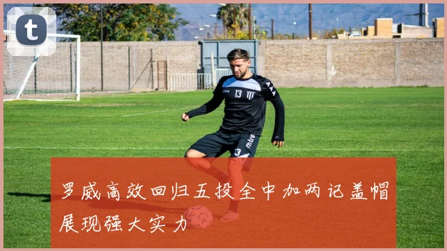 罗威高效回归五投全中加两记盖帽展现强大实力