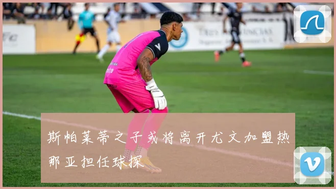 斯帕莱蒂之子或将离开尤文加盟热那亚担任球探