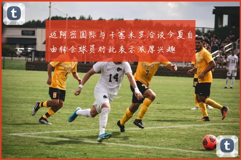 迈阿密国际与卡塞米罗洽谈今夏自由转会球员对此表示浓厚兴趣