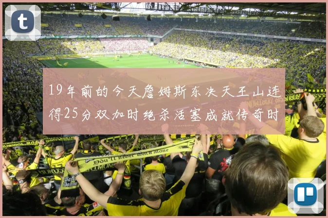 19年前的今天詹姆斯东决天王山连得25分双加时绝杀活塞成就传奇时刻