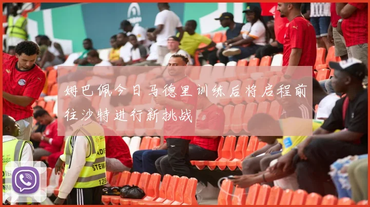 姆巴佩今日马德里训练后将启程前往沙特进行新挑战
