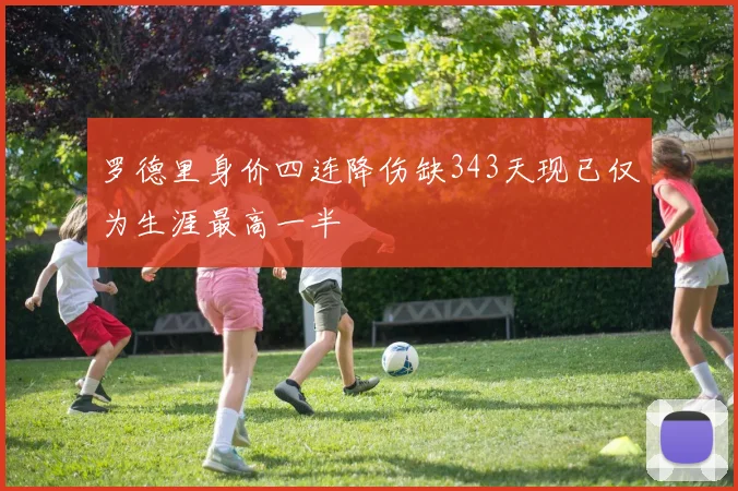 罗德里身价四连降伤缺343天现已仅为生涯最高一半