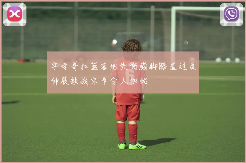 字母哥扣篮落地失衡崴脚膝盖过度伸展缺战末节令人担忧
