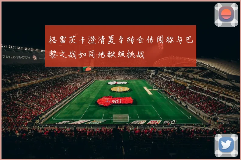格雷茨卡澄清夏季转会传闻称与巴黎之战如同地狱级挑战