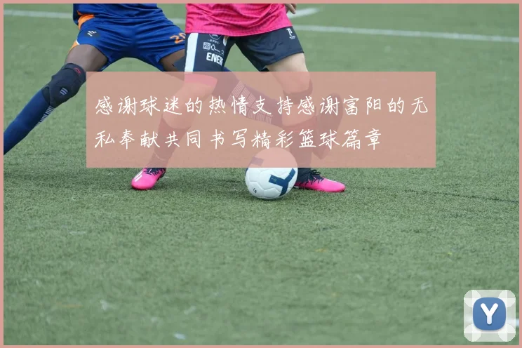 感谢球迷的热情支持感谢富阳的无私奉献共同书写精彩篮球篇章