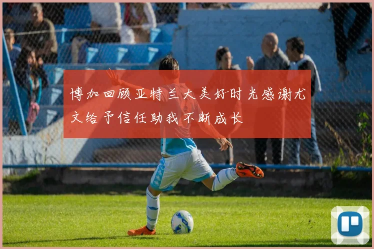 博加回顾亚特兰大美好时光感谢尤文给予信任助我不断成长