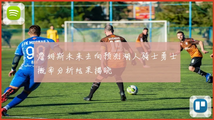 詹姆斯未来去向预测湖人骑士勇士概率分析结果揭晓