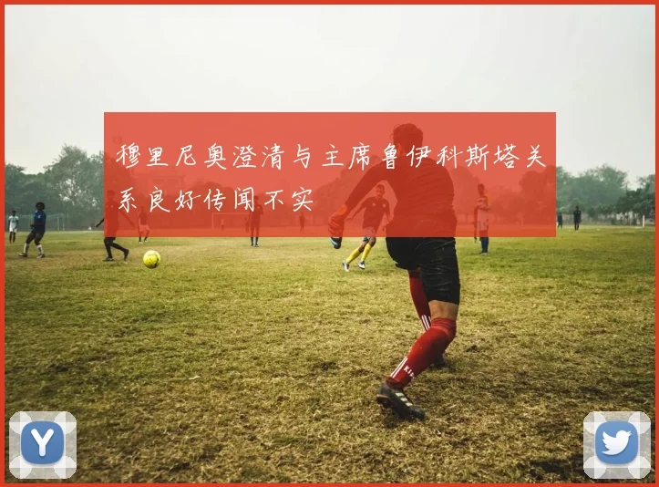穆里尼奥澄清与主席鲁伊科斯塔关系良好传闻不实