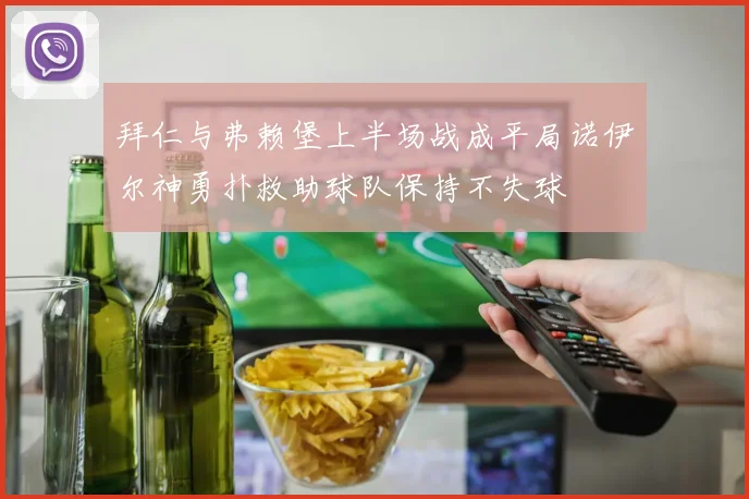 拜仁与弗赖堡上半场战成平局诺伊尔神勇扑救助球队保持不失球