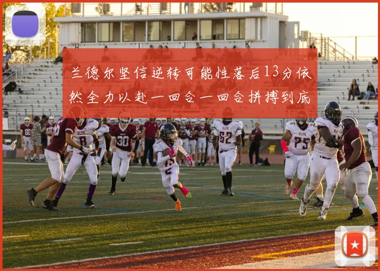 兰德尔坚信逆转可能性落后13分依然全力以赴一回合一回合拼搏到底