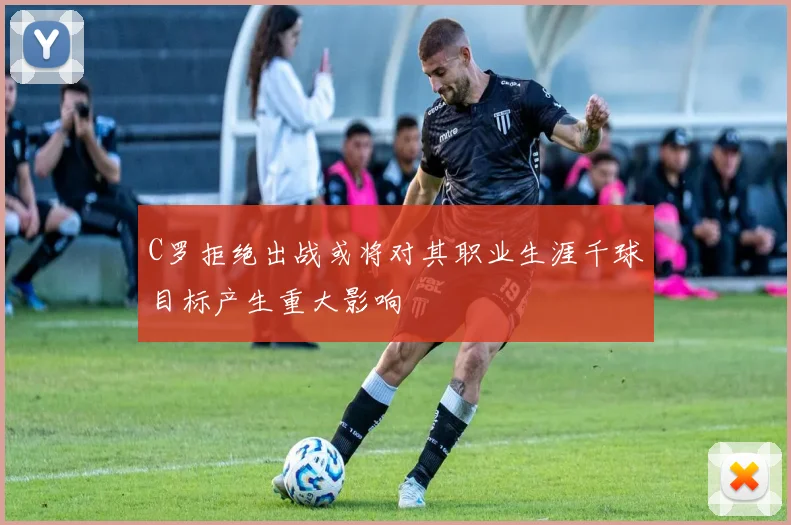 C罗拒绝出战或将对其职业生涯千球目标产生重大影响