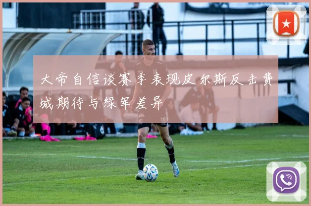 大帝自信谈赛季表现皮尔斯反击费城期待与绿军差异
